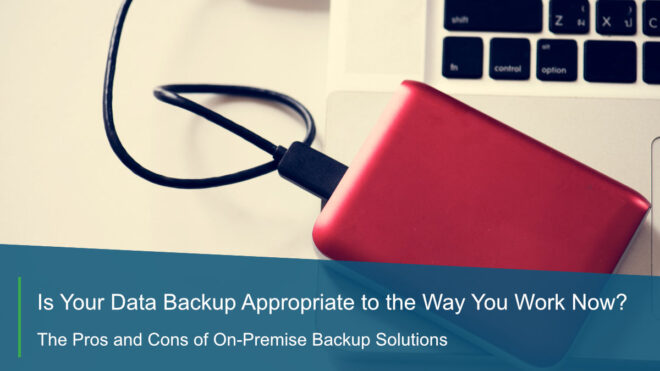 Is Your Data Backup Appropriate to the Way You Work Now? – The Pros and Cons of On-Premise Backup Solutions
